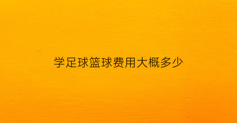 学足球篮球费用大概多少(学足球多少钱一节课)