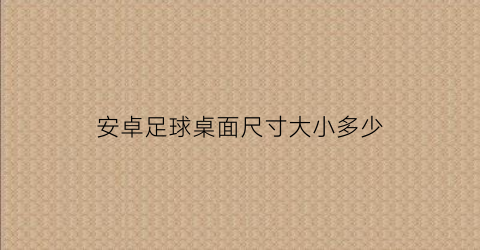 安卓足球桌面尺寸大小多少(桌面足球安装说明)