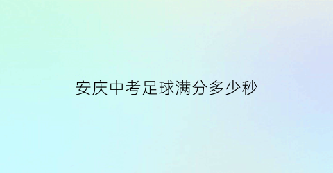 安庆中考足球满分多少秒(安徽中考足球运球教学视频)