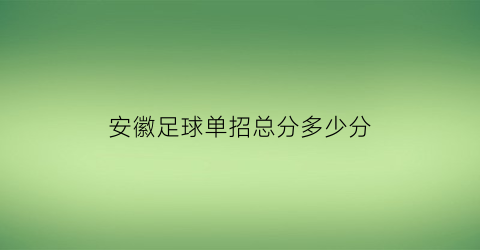 安徽足球单招总分多少分(安徽省足球对口招生)