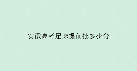 安徽高考足球提前批多少分(安徽高考足球提前批多少分满分)