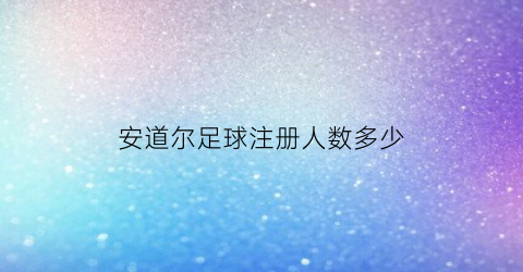 安道尔足球注册人数多少(安道尔足球队排名)