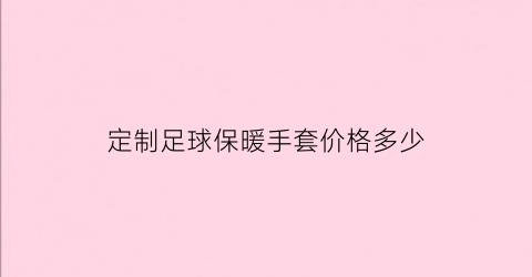 定制足球保暖手套价格多少(足球手套怎么选择购买)