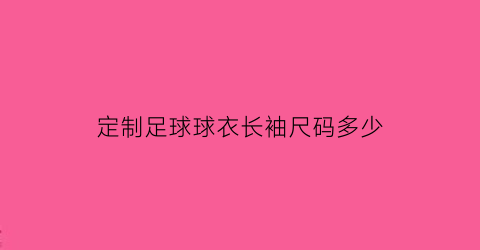 定制足球球衣长袖尺码多少(足球衣尺寸)