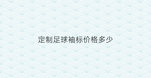 定制足球袖标价格多少(定制足球衣)