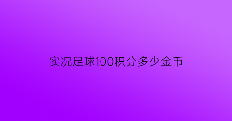 实况足球100积分多少金币(实况足球100积分多少金币一个)