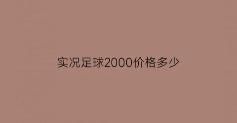 实况足球2000价格多少(实况足球2000价格多少钱)