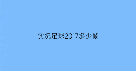 实况足球2017多少帧(实况足球2017多大内存)