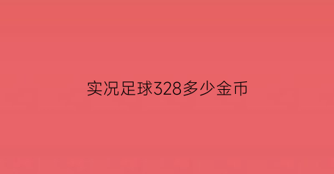 实况足球328多少金币(实况足球攒多少金币抽划算)