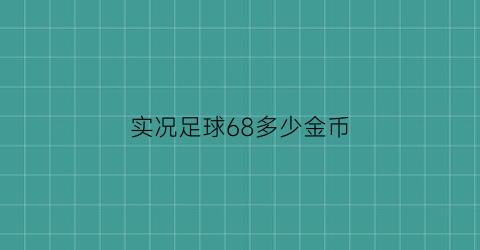 实况足球68多少金币(实况足球2021金币)