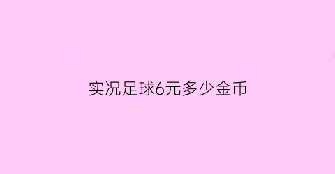 实况足球6元多少金币(实况足球氪金多少)