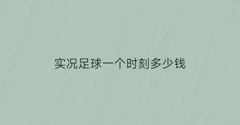 实况足球一个时刻多少钱(实况足球时刻能用多久)