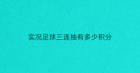 实况足球三连抽有多少积分(实况足球手游10连抽)