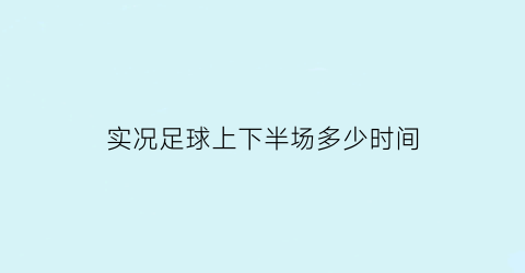 实况足球上下半场多少时间(实况足球上下半场多少时间结束)