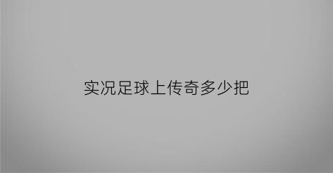 实况足球上传奇多少把(实况足球上传奇多少把能玩)