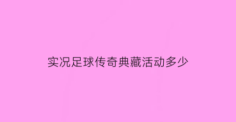 实况足球传奇典藏活动多少(实况足球传奇典藏金传)