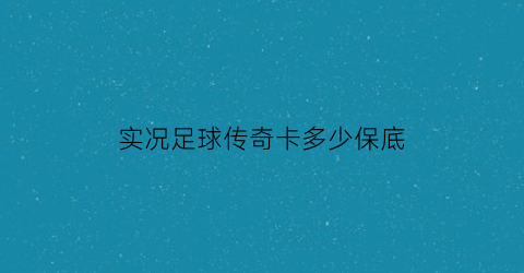 实况足球传奇卡多少保底(实况足球传奇包爆率)