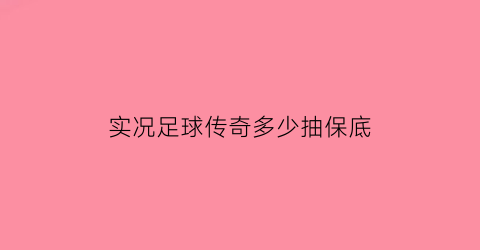 实况足球传奇多少抽保底(实况足球传奇抽奖攻略)