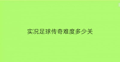 实况足球传奇难度多少关(实况足球传奇有多难抽)