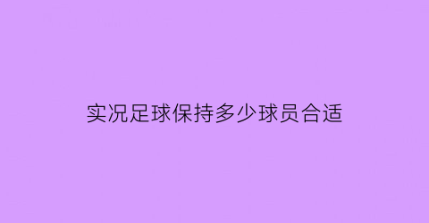 实况足球保持多少球员合适(实况足球一把多少分钟)