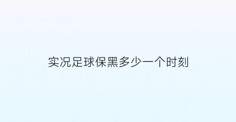 实况足球保黑多少一个时刻