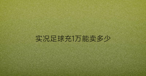 实况足球充1万能卖多少(实况足球2021充值活动)