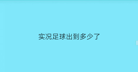 实况足球出到多少了(实况足球出到几了)