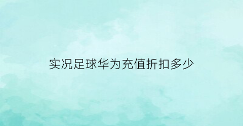 实况足球华为充值折扣多少(实况足球华为版充值折扣)