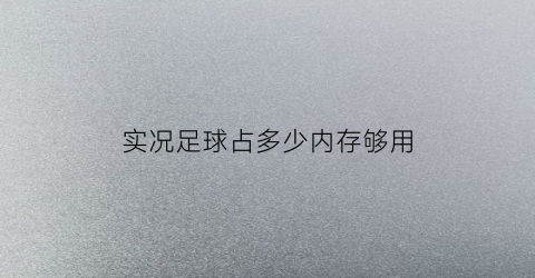 实况足球占多少内存够用(实况足球多少g)