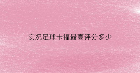 实况足球卡福最高评分多少