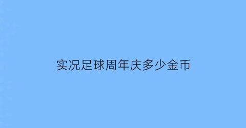 实况足球周年庆多少金币(实况足球周年庆)