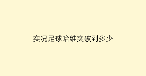 实况足球哈维突破到多少(实况足球2019哈维在哪里)