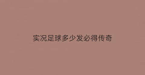 实况足球多少发必得传奇(实况足球哪些传奇值得突破)