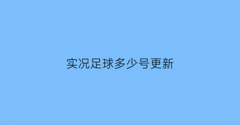 实况足球多少号更新(实况足球2022大更新时间)