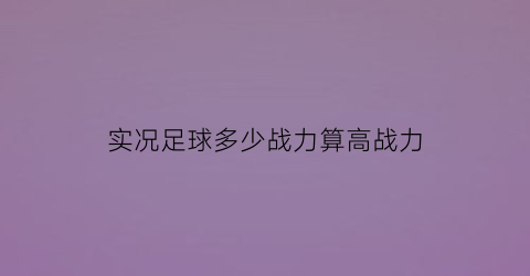 实况足球多少战力算高战力(实况足球最高战力5000)