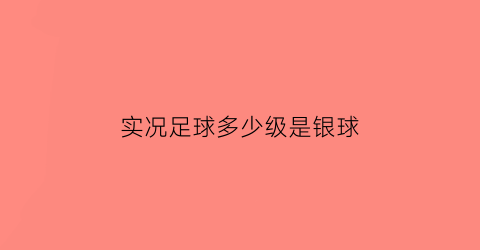 实况足球多少级是银球(实况足球银球90以上)