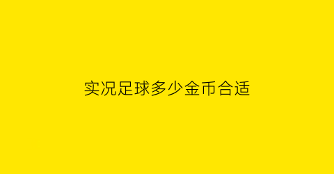 实况足球多少金币合适(实况足球攒多少金币抽划算)