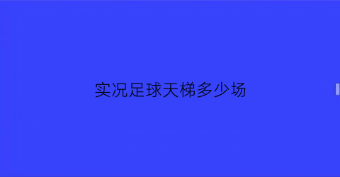 实况足球天梯多少场(实况足球天梯多少场可以打)