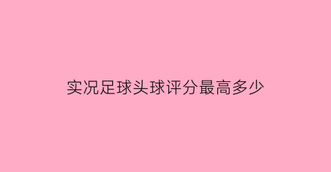 实况足球头球评分最高多少