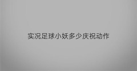 实况足球小妖多少庆祝动作(实况足球手游小妖推荐)