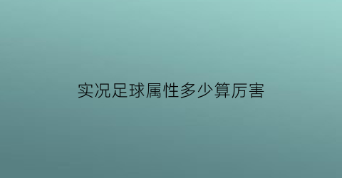 实况足球属性多少算厉害(实况足球属性多少算厉害的球员)