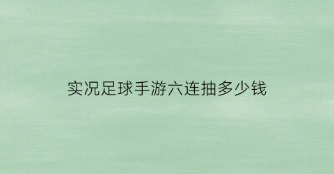 实况足球手游六连抽多少钱(实况足球手游十连抽)