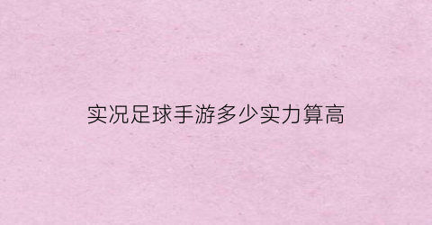 实况足球手游多少实力算高(实况足球多少战力算高战力)