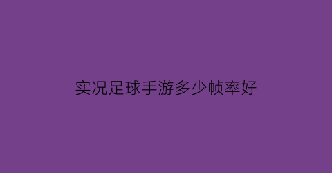 实况足球手游多少帧率好(实况足球手游多少帧率好玩)