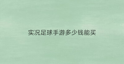 实况足球手游多少钱能买(实况足球手游氪金多少)