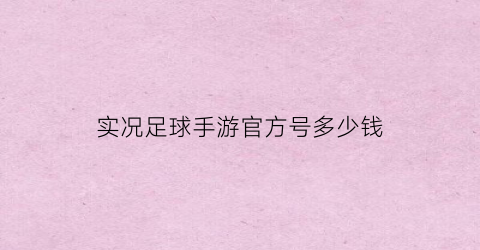 实况足球手游官方号多少钱(实况足球手游官方号多少钱能出)