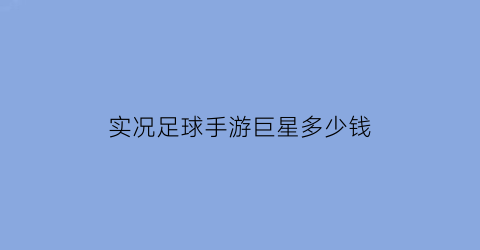 实况足球手游巨星多少钱(实况足球超级巨星模式太赖了)