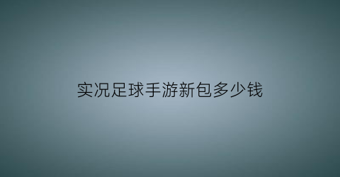 实况足球手游新包多少钱(实况足球手游2021礼包)