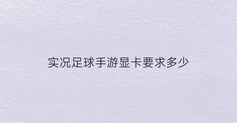 实况足球手游显卡要求多少(实况足球2021需要什么显卡)