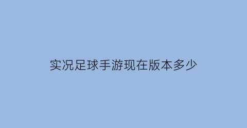 实况足球手游现在版本多少(实况足球手游啥时候更新2021)